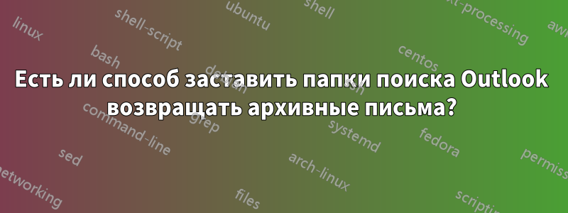 Есть ли способ заставить папки поиска Outlook возвращать архивные письма?