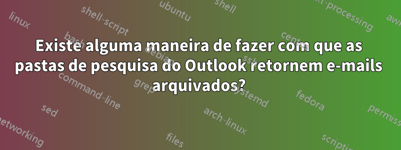 Existe alguma maneira de fazer com que as pastas de pesquisa do Outlook retornem e-mails arquivados?