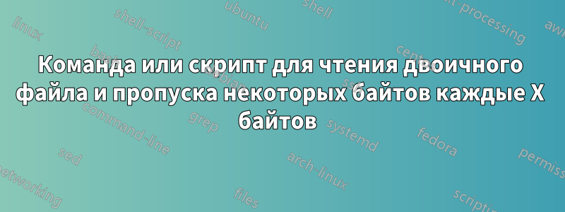 Команда или скрипт для чтения двоичного файла и пропуска некоторых байтов каждые X байтов 