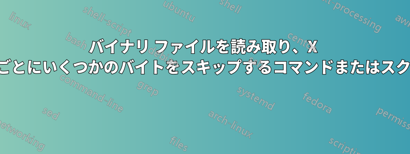 バイナリ ファイルを読み取り、X バイトごとにいくつかのバイトをスキップするコマンドまたはスクリプト 