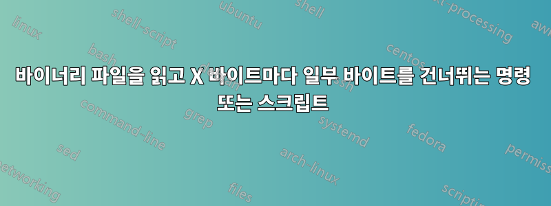 바이너리 파일을 읽고 X 바이트마다 일부 바이트를 건너뛰는 명령 또는 스크립트