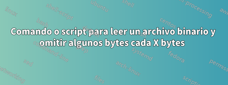 Comando o script para leer un archivo binario y omitir algunos bytes cada X bytes 