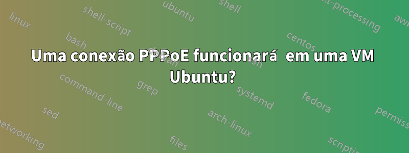 Uma conexão PPPoE funcionará em uma VM Ubuntu?