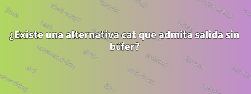 ¿Existe una alternativa cat que admita salida sin búfer?