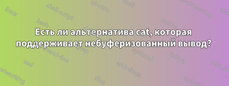 Есть ли альтернатива cat, которая поддерживает небуферизованный вывод?