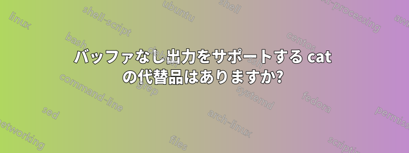 バッファなし出力をサポートする cat の代替品はありますか?