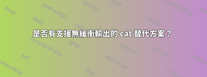 是否有支援無緩衝輸出的 cat 替代方案？