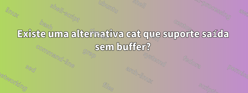 Existe uma alternativa cat que suporte saída sem buffer?