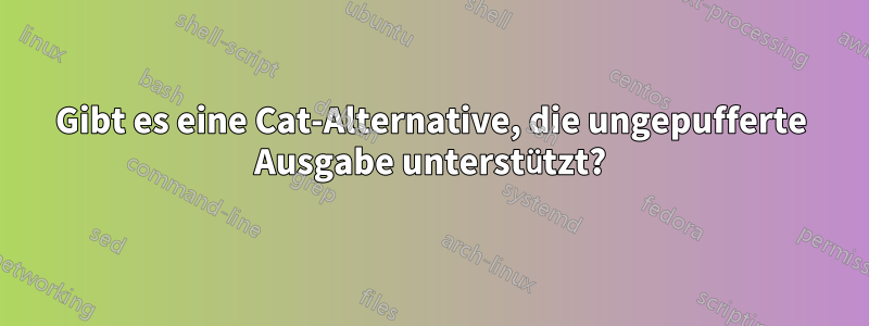 Gibt es eine Cat-Alternative, die ungepufferte Ausgabe unterstützt?