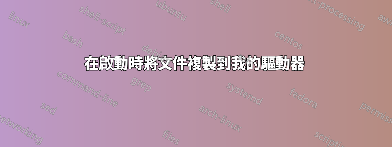 在啟動時將文件複製到我的驅動器