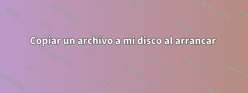 Copiar un archivo a mi disco al arrancar