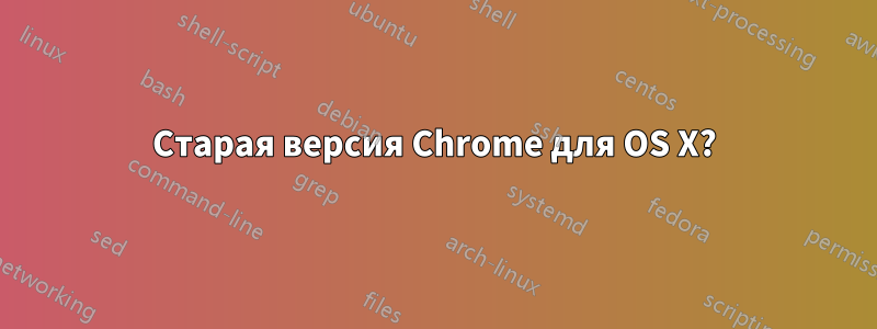 Старая версия Chrome для OS X?