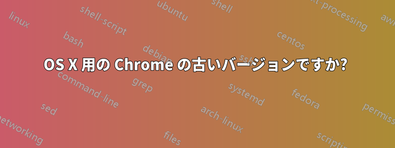 OS X 用の Chrome の古いバージョンですか?