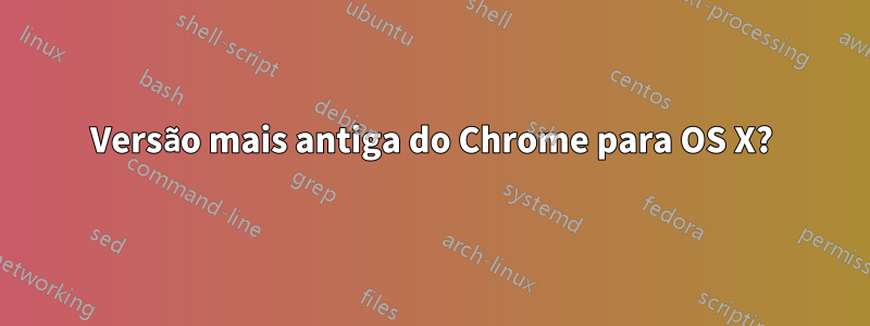 Versão mais antiga do Chrome para OS X?