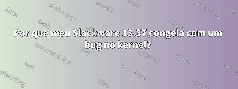 Por que meu Slackware 13.37 congela com um bug no kernel?