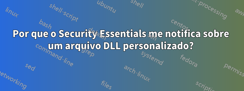 Por que o Security Essentials me notifica sobre um arquivo DLL personalizado?