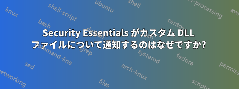 Security Essentials がカスタム DLL ファイルについて通知するのはなぜですか?