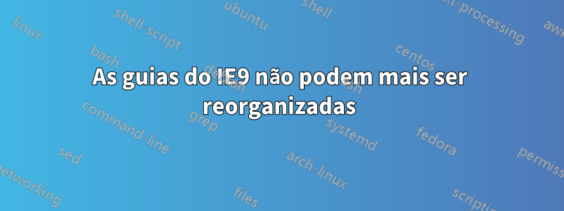 As guias do IE9 não podem mais ser reorganizadas