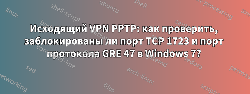 Исходящий VPN PPTP: как проверить, заблокированы ли порт TCP 1723 и порт протокола GRE 47 в Windows 7?