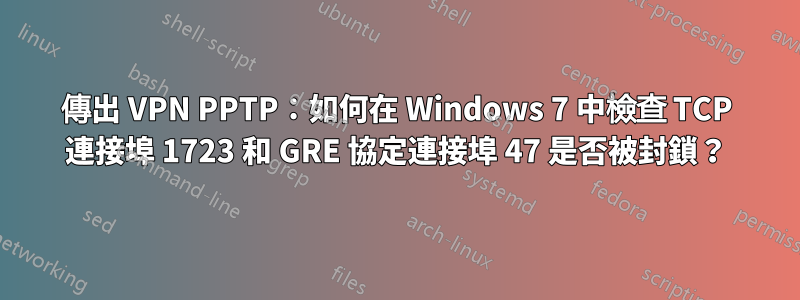 傳出 VPN PPTP：如何在 Windows 7 中檢查 TCP 連接埠 1723 和 GRE 協定連接埠 47 是否被封鎖？