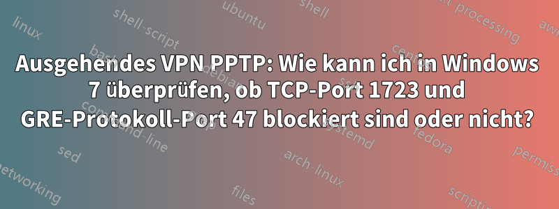 Ausgehendes VPN PPTP: Wie kann ich in Windows 7 überprüfen, ob TCP-Port 1723 und GRE-Protokoll-Port 47 blockiert sind oder nicht?