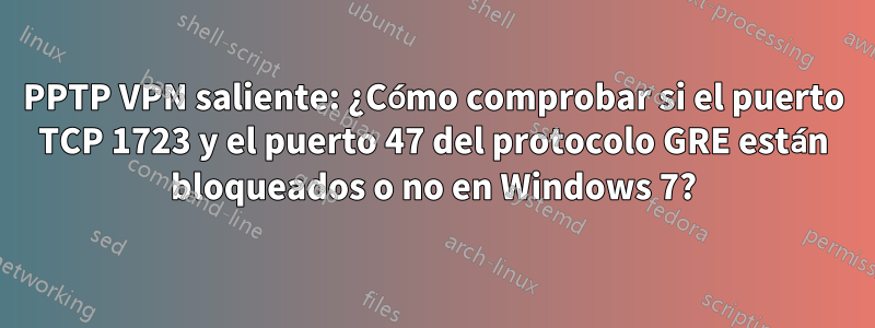 PPTP VPN saliente: ¿Cómo comprobar si el puerto TCP 1723 y el puerto 47 del protocolo GRE están bloqueados o no en Windows 7?