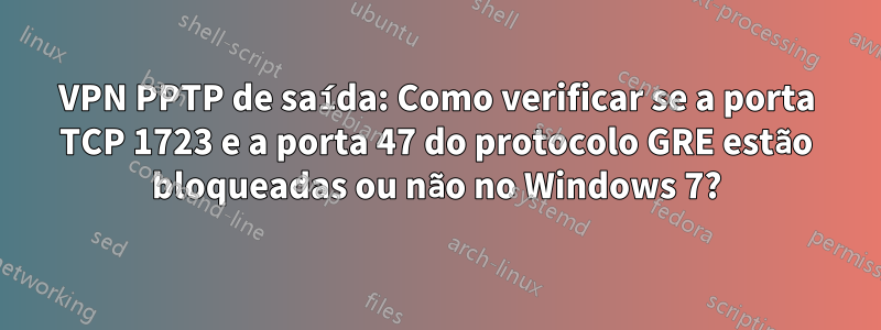 VPN PPTP de saída: Como verificar se a porta TCP 1723 e a porta 47 do protocolo GRE estão bloqueadas ou não no Windows 7?