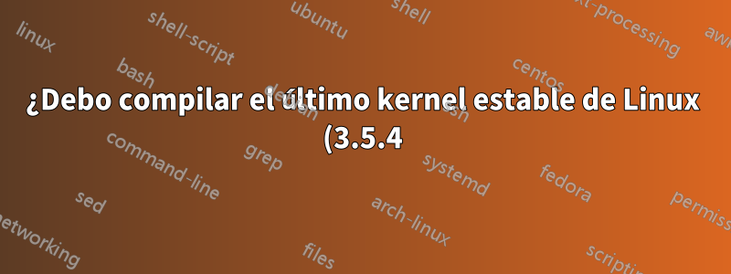 ¿Debo compilar el último kernel estable de Linux (3.5.4) para CentOS?