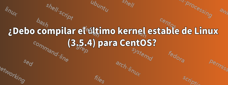 ¿Debo compilar el último kernel estable de Linux (3.5.4) para CentOS? 