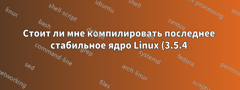 Стоит ли мне компилировать последнее стабильное ядро Linux (3.5.4) для CentOS?
