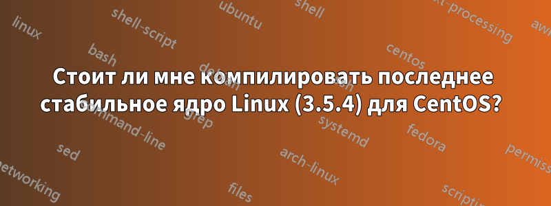 Стоит ли мне компилировать последнее стабильное ядро ​​Linux (3.5.4) для CentOS? 