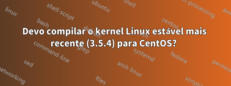 Devo compilar o kernel Linux estável mais recente (3.5.4) para CentOS? 