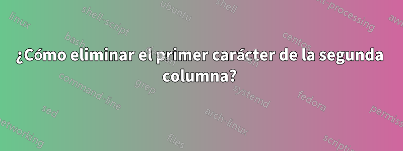 ¿Cómo eliminar el primer carácter de la segunda columna?