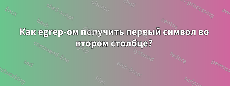 Как egrep-ом получить первый символ во втором столбце?