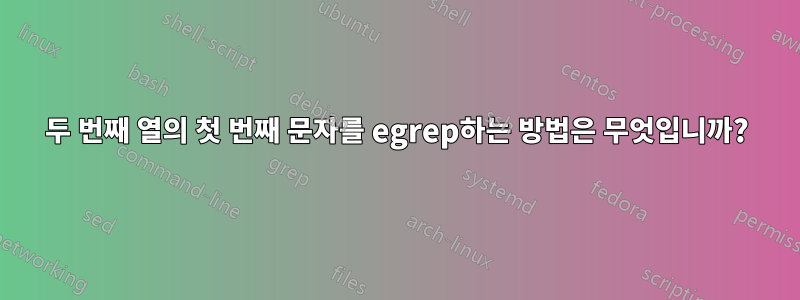 두 번째 열의 첫 번째 문자를 egrep하는 방법은 무엇입니까?