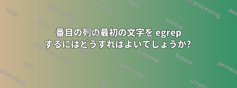 2 番目の列の最初の文字を egrep するにはどうすればよいでしょうか?