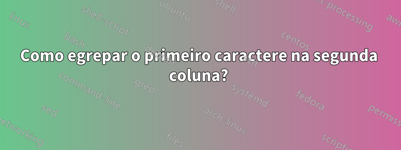 Como egrepar o primeiro caractere na segunda coluna?