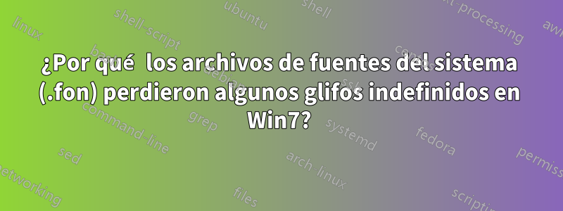 ¿Por qué los archivos de fuentes del sistema (.fon) perdieron algunos glifos indefinidos en Win7?