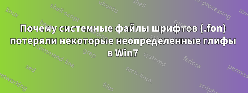 Почему системные файлы шрифтов (.fon) потеряли некоторые неопределенные глифы в Win7