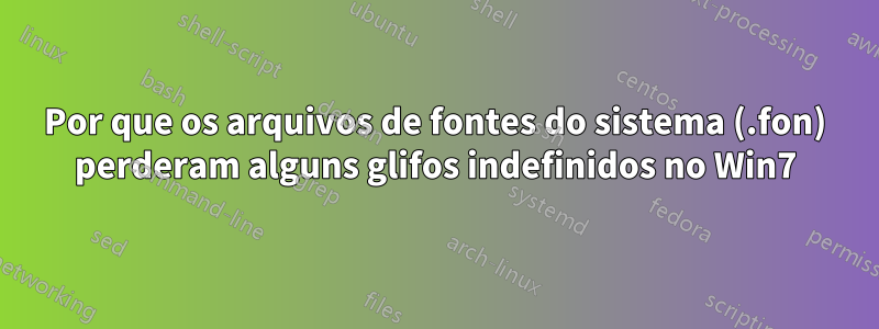 Por que os arquivos de fontes do sistema (.fon) perderam alguns glifos indefinidos no Win7