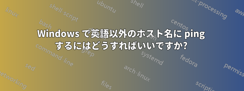 Windows で英語以外のホスト名に ping するにはどうすればいいですか?