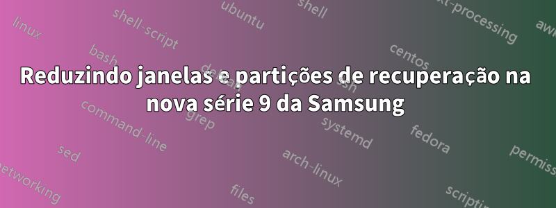 Reduzindo janelas e partições de recuperação na nova série 9 da Samsung