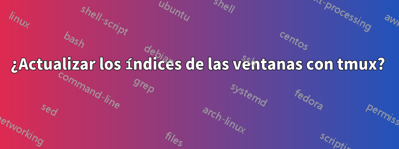 ¿Actualizar los índices de las ventanas con tmux?