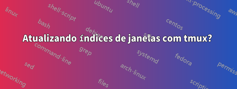 Atualizando índices de janelas com tmux?