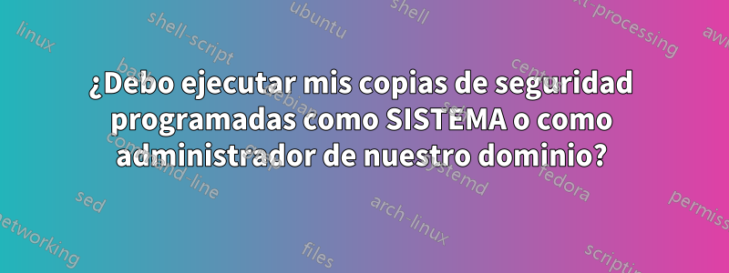 ¿Debo ejecutar mis copias de seguridad programadas como SISTEMA o como administrador de nuestro dominio?