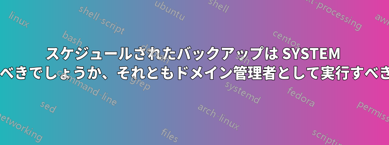 スケジュールされたバックアップは SYSTEM として実行すべきでしょうか、それともドメイン管理者として実行すべきでしょうか?