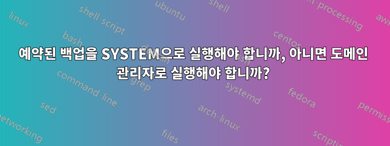 예약된 백업을 SYSTEM으로 실행해야 합니까, 아니면 도메인 관리자로 실행해야 합니까?