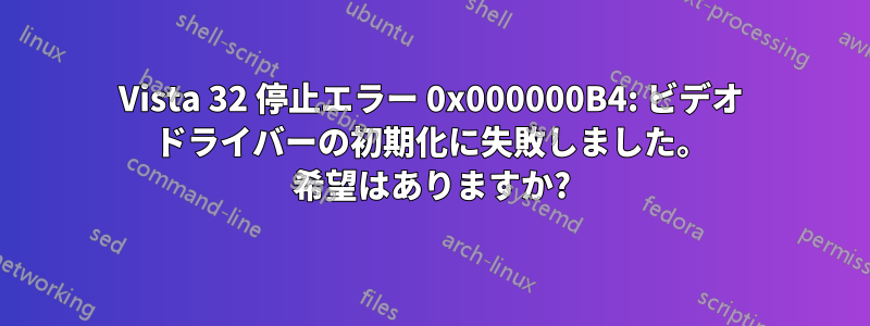 Vista 32 停止エラー 0x000000B4: ビデオ ドライバーの初期化に失敗しました。 希望はありますか?