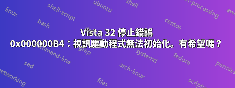 Vista 32 停止錯誤 0x000000B4：視訊驅動程式無法初始化。有希望嗎？