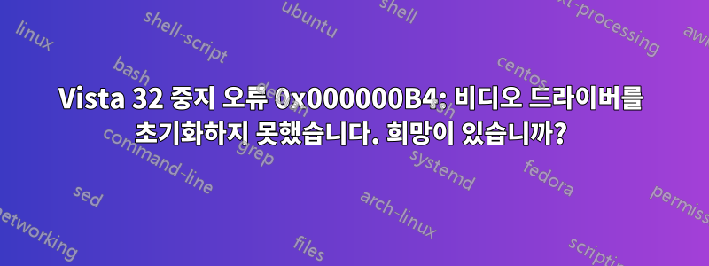 Vista 32 중지 오류 0x000000B4: 비디오 드라이버를 초기화하지 못했습니다. 희망이 있습니까?